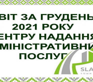 ІНФОРМАЦІЯ ПРО РОБОТУ ЦЕНТРУ НАДАННЯ АДМІНІСТРАТИВНИХ ПОСЛУГ ВИКОНАВЧОГО КОМІТЕТУ СЛАВУТИЦЬКОЇ МІСЬКОЇ РАДИ ЗА ГРУДЕНЬ 2021 РОКУ